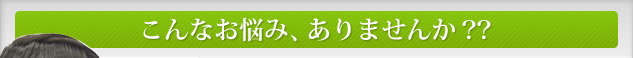 こんなお悩み、ありませんか？？